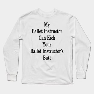 My Ballet Instructor Can Kick Your Ballet Instructor's Butt Long Sleeve T-Shirt